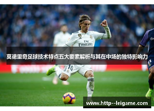 莫德里奇足球技术特点五大要素解析与其在中场的独特影响力 莫德里奇足球技术特点五大要素解析与其在中场的独特影响力