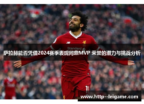 萨拉赫能否凭借2024赛季表现问鼎MVP 荣誉的潜力与挑战分析 萨拉赫能否凭借2024赛季表现问鼎MVP 荣誉的潜力与挑战分析