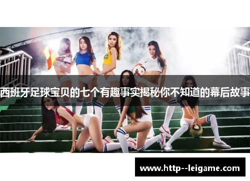 西班牙足球宝贝的七个有趣事实揭秘你不知道的幕后故事 西班牙足球宝贝的七个有趣事实揭秘你不知道的幕后故事