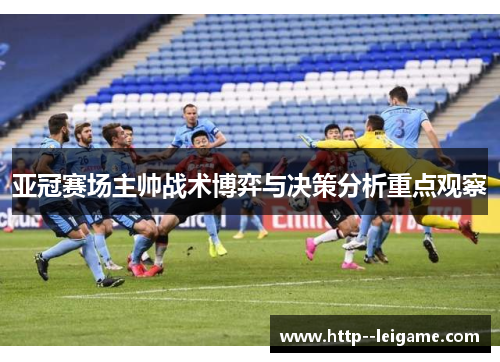 亚冠赛场主帅战术博弈与决策分析重点观察