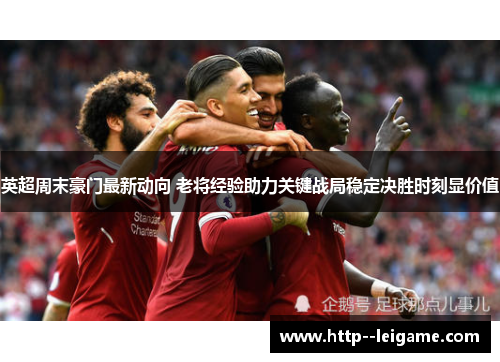 英超周末豪门最新动向 老将经验助力关键战局稳定决胜时刻显价值