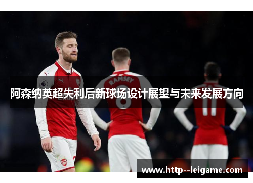 阿森纳英超失利后新球场设计展望与未来发展方向