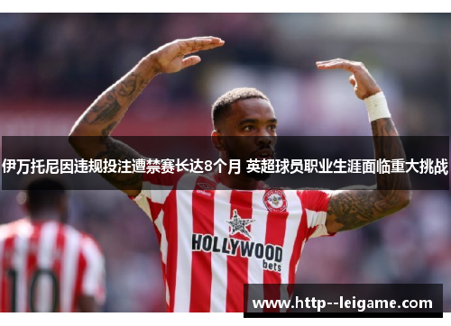 伊万托尼因违规投注遭禁赛长达8个月 英超球员职业生涯面临重大挑战 伊万托尼因违规投注遭禁赛长达8个月 英超球员职业生涯面临重大挑战